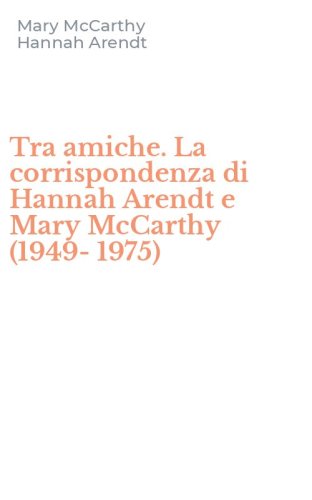 Tra amiche. La corrispondenza di Hannah Arendt e Mary McCarthy (1949-1975)