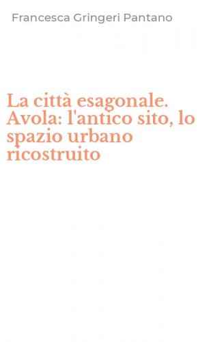 La citt&agrave; esagonale. Avola: l'antico sito, lo spazio urbano ricostruito