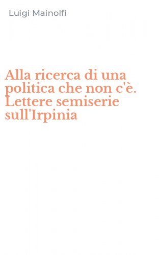 Alla ricerca di una politica che non c'&egrave;. Lettere semiserie sull'Irpinia