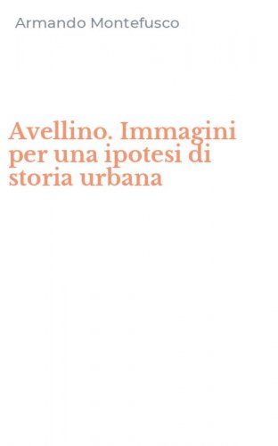 Avellino. Immagini per una ipotesi di storia urbana