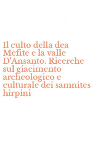 Il culto della dea Mefite e la valle D'Ansanto. Ricerche sul giacimento archeologico e culturale dei samnites hirpini
