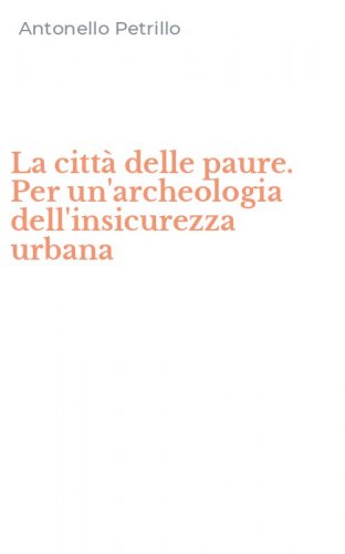 La citt&agrave; delle paure. Per un'archeologia dell'insicurezza urbana