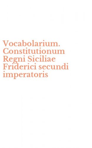 Vocabolarium. Constitutionum Regni Siciliae Friderici secundi imperatoris
