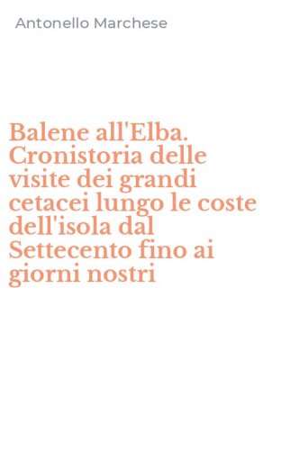 Balene all'Elba. Cronistoria delle visite dei grandi cetacei lungo le coste dell'isola dal Settecento fino ai giorni nostri