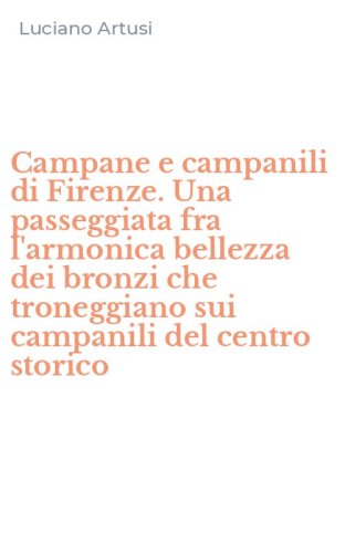 Campane e campanili di Firenze. Una passeggiata fra l'armonica bellezza dei bronzi che troneggiano sui campanili del centro storico