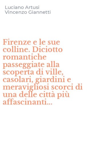Firenze e le sue colline. Diciotto romantiche passeggiate alla scoperta di ville, casolari, giardini e meravigliosi scorci di una delle citt&agrave; pi&ugrave; affascinanti...