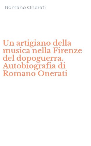 Un artigiano della musica nella Firenze del dopoguerra. Autobiografia di Romano Onerati