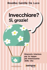 Invecchiare? S&igrave;, grazie! Itinerario interiore per la tappa pi&ugrave; interessante della vita
