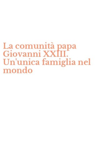 La comunit&agrave; papa Giovanni XXIII. Un'unica famiglia nel mondo