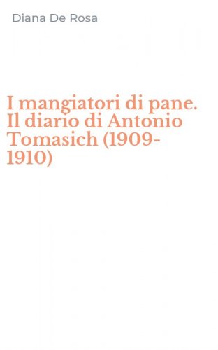 I mangiatori di pane. Il diario di Antonio Tomasich (1909-1910)