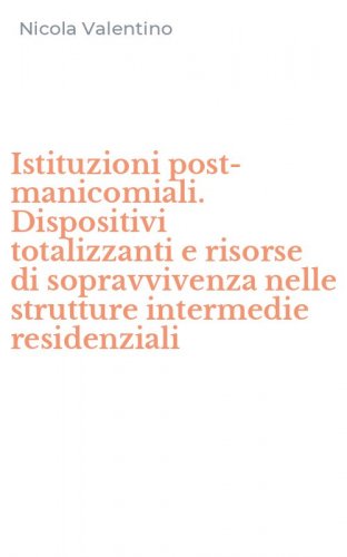 Istituzioni post-manicomiali. Dispositivi totalizzanti e risorse di sopravvivenza nelle strutture intermedie residenziali
