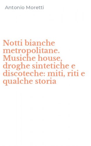 Notti bianche metropolitane. Musiche house, droghe sintetiche e discoteche: miti, riti e qualche storia