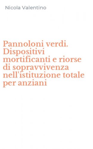 Pannoloni verdi. Dispositivi mortificanti e riorse di sopravvivenza nell'istituzione totale per anziani