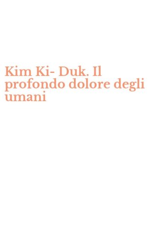 Kim Ki-Duk. Il profondo dolore degli umani