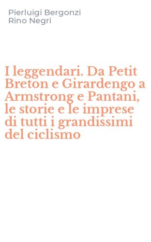 I leggendari. Da Petit Breton e Girardengo a Armstrong e Pantani, le storie e le imprese di tutti i grandissimi del ciclismo