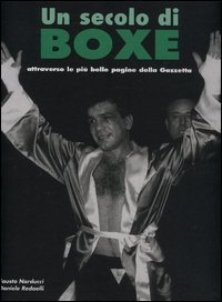 Un secolo di boxe. Attraverso le pi&ugrave; belle pagine della Gazzetta