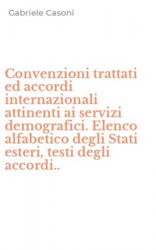 Convenzioni trattati ed accordi internazionali attinenti ai servizi demografici. Elenco alfabetico degli Stati esteri, testi degli accordi..