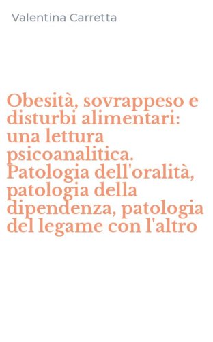 Obesit&agrave;, sovrappeso e disturbi alimentari: una lettura psicoanalitica. Patologia dell'oralit&agrave;, patologia della dipendenza, patologia del legame con l'altro