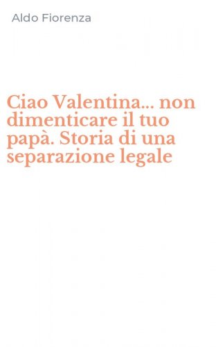 Ciao Valentina... non dimenticare il tuo pap&agrave;. Storia di una separazione legale