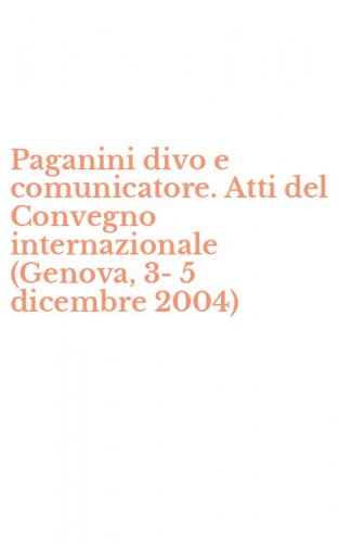 Paganini divo e comunicatore. Atti del Convegno internazionale (Genova, 3-5 dicembre 2004)