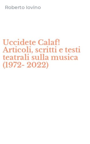 Uccidete Calaf! Articoli, scritti e testi teatrali sulla musica (1972-2022)