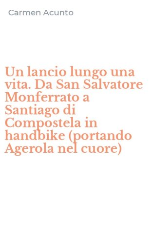 Un lancio lungo una vita. Da San Salvatore Monferrato a Santiago di Compostela in handbike (portando Agerola nel cuore)