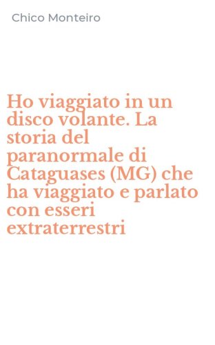 Ho viaggiato in un disco volante. La storia del paranormale di Cataguases (MG) che ha viaggiato e parlato con esseri extraterrestri - CHE HA VIAGGIATO E PARLATO CON ESSERI EXTRATERRESTRI