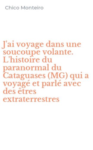 J'ai voyage dans une soucoupe volante. L'histoire du paranormal du Cataguases (MG) qui a voyag&eacute; et parl&eacute; avec des &ecirc;tres extraterrestres - (MG) QUI A VOYAGE' ET PARLE' AVEC DES ETRES EXTRATERRESTRES