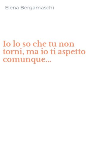 Io lo so che tu non torni, ma io ti aspetto comunque...