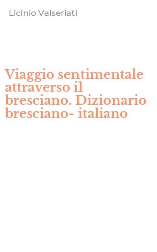 Viaggio sentimentale attraverso il bresciano. Dizionario bresciano-italiano