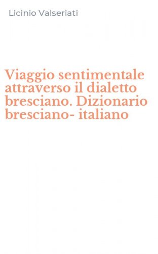 Viaggio sentimentale attraverso il dialetto bresciano. Dizionario bresciano-italiano