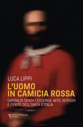 L'uomo in camicia rossa. Garibaldi senza leggenda. Mito, intrighi e ferite dell'Unit&agrave; d'Italia