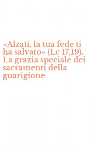 &laquo;Alzati, la tua fede ti ha salvato&raquo; (Lc 17,19). La grazia speciale dei sacramenti della guarigione