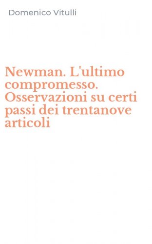 Newman. L'ultimo compromesso. Osservazioni su certi passi dei trentanove articoli