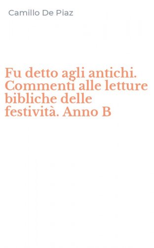 Fu detto agli antichi. Commenti alle letture bibliche delle festivit&agrave;. Anno B