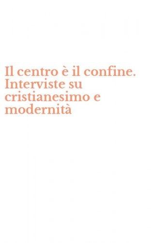 Il centro &egrave; il confine. Interviste su cristianesimo e modernit&agrave;