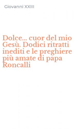Dolce... cuor del mio Ges&ugrave;. Dodici ritratti inediti e le preghiere pi&ugrave; amate di papa Roncalli