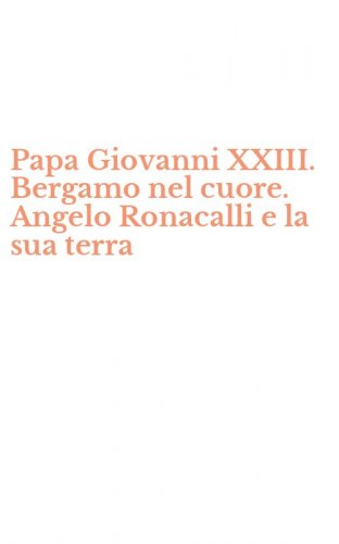 Papa Giovanni XXIII. Bergamo nel cuore. Angelo Ronacalli e la sua terra
