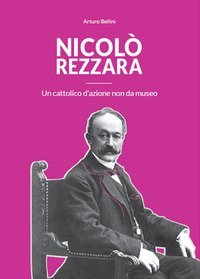 Nicol&ograve; Rezzara. Un cattolico d'azione non da museo