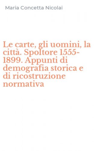 Le carte, gli uomini, la citt&agrave;. Spoltore 1555-1899. Appunti di demografia storica e di ricostruzione normativa