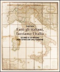 Fatti gli italiani, facciamo l'Italia. Le idee e lo spazio per l'unit&agrave; di una nazione