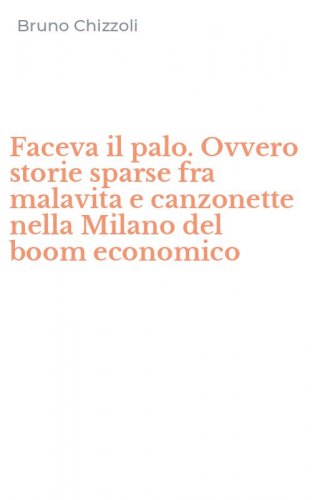 Faceva il palo. Ovvero storie sparse fra malavita e canzonette nella Milano del boom economico