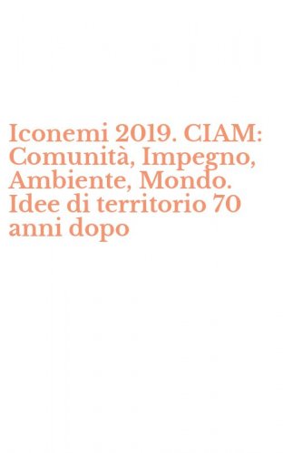 Iconemi 2019. CIAM: Comunit&agrave;, Impegno, Ambiente, Mondo. Idee di territorio 70 anni dopo