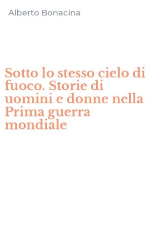 Sotto lo stesso cielo di fuoco. Storie di uomini e donne nella Prima guerra mondiale