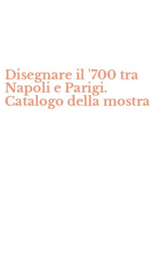 Disegnare il '700 tra Napoli e Parigi. Catalogo della mostra