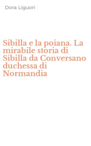 Sibilla e la poiana. La mirabile storia di Sibilla da Conversano duchessa di Normandia