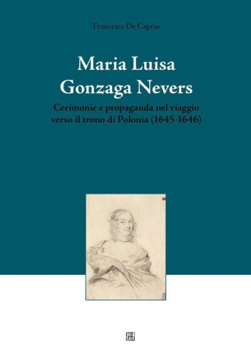 Maria Luisa Gonzaga Nevers. Cerimonie e propaganda nel viaggio verso il trono di Polonia (1645-1646)