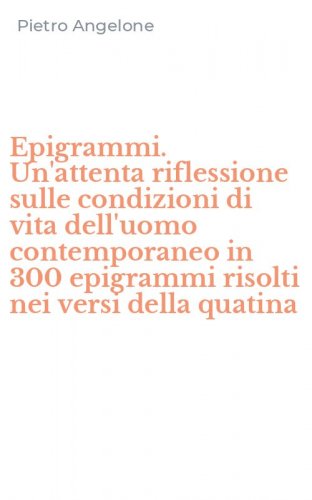 Epigrammi. Un'attenta riflessione sulle condizioni di vita dell'uomo contemporaneo in 300 epigrammi risolti nei versi della quatina