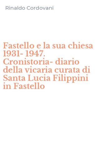 Fastello e la sua chiesa 1931-1947. Cronistoria-diario della vicaria curata di Santa Lucia Filippini in Fastello