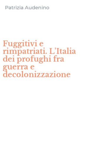 Fuggitivi e rimpatriati. L'Italia dei profughi fra guerra e decolonizzazione
